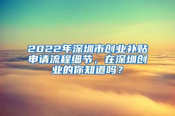 2022年深圳市创业补贴申请流程细节，在深圳创业的你知道吗？