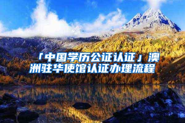 「中国学历公证认证」澳洲驻华使馆认证办理流程