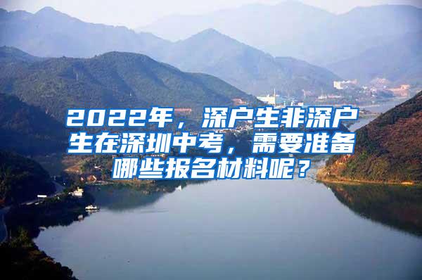 2022年，深户生非深户生在深圳中考，需要准备哪些报名材料呢？