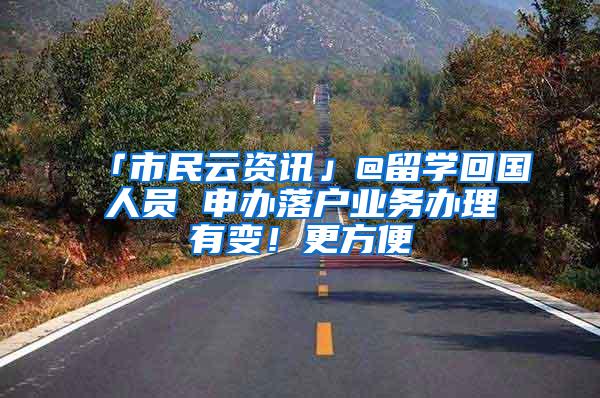 「市民云资讯」@留学回国人员 申办落户业务办理有变！更方便