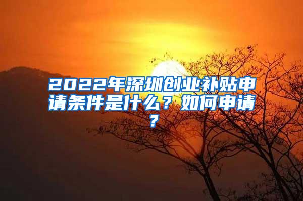 2022年深圳创业补贴申请条件是什么？如何申请？