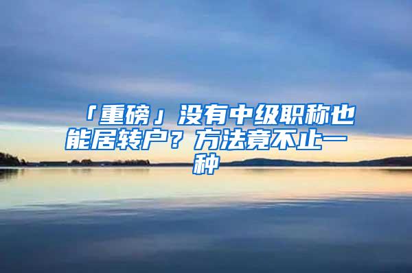 「重磅」没有中级职称也能居转户？方法竟不止一种