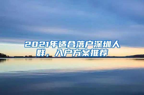 2021年适合落户深圳人群，入户方案推荐