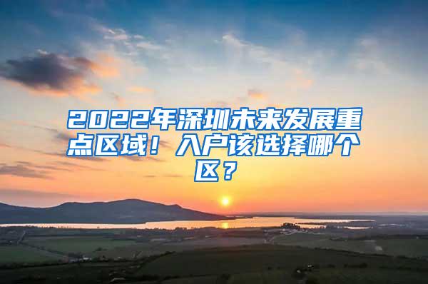 2022年深圳未来发展重点区域！入户该选择哪个区？