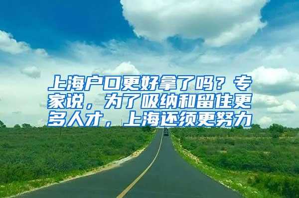 上海户口更好拿了吗？专家说，为了吸纳和留住更多人才，上海还须更努力