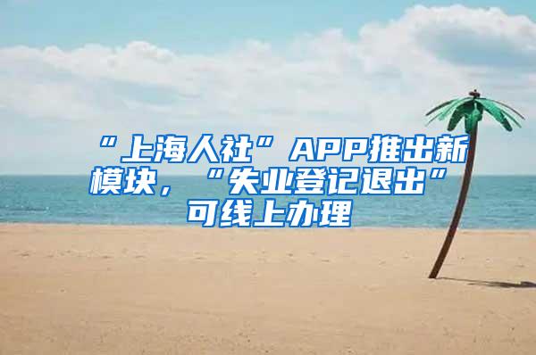 “上海人社”APP推出新模块，“失业登记退出”可线上办理