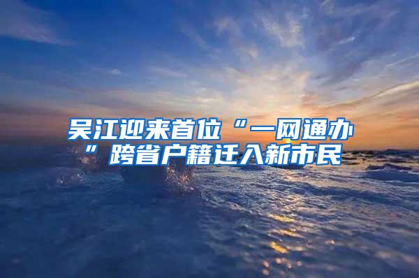 吴江迎来首位“一网通办”跨省户籍迁入新市民