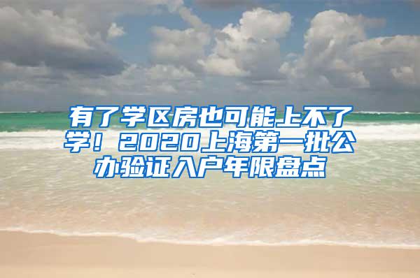 有了学区房也可能上不了学！2020上海第一批公办验证入户年限盘点