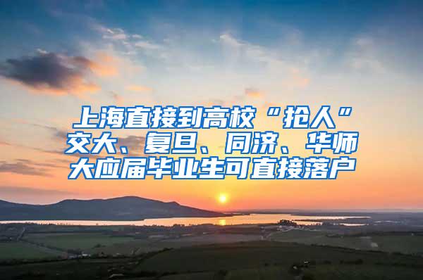 上海直接到高校“抢人”交大、复旦、同济、华师大应届毕业生可直接落户