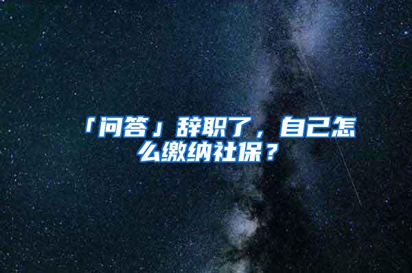 「问答」辞职了，自己怎么缴纳社保？