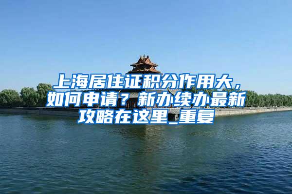 上海居住证积分作用大，如何申请？新办续办最新攻略在这里_重复