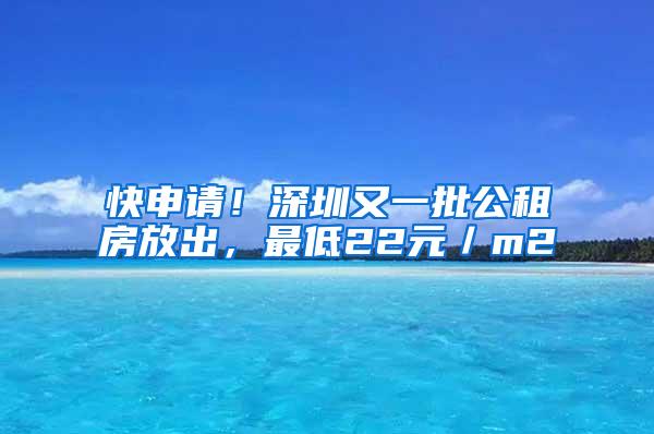 快申请！深圳又一批公租房放出，最低22元／m2