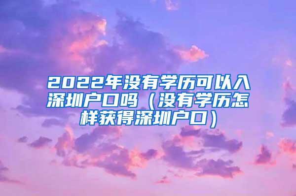 2022年没有学历可以入深圳户口吗（没有学历怎样获得深圳户口）