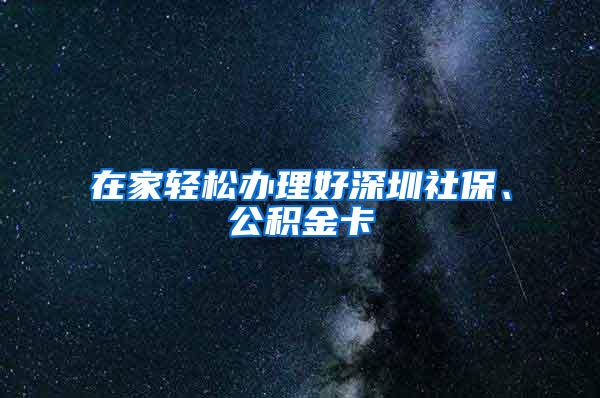 在家轻松办理好深圳社保、公积金卡