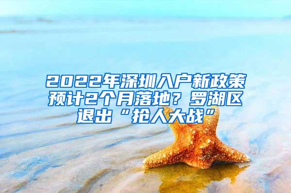 2022年深圳入户新政策预计2个月落地？罗湖区退出“抢人大战”