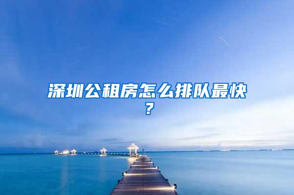 深圳公租房怎么排队最快？