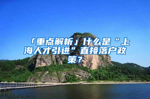 「重点解析」什么是“上海人才引进”直接落户政策？