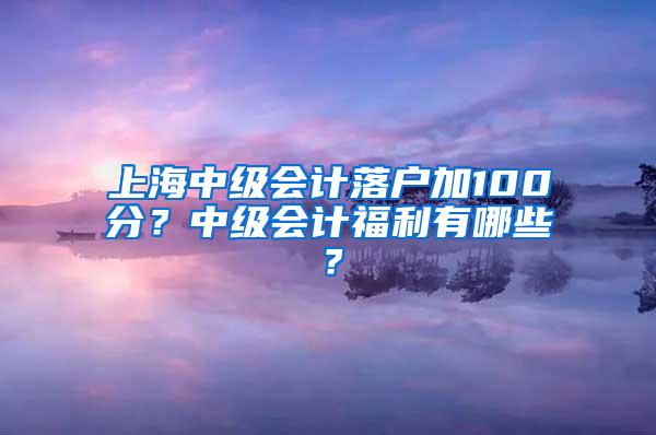 上海中级会计落户加100分？中级会计福利有哪些？