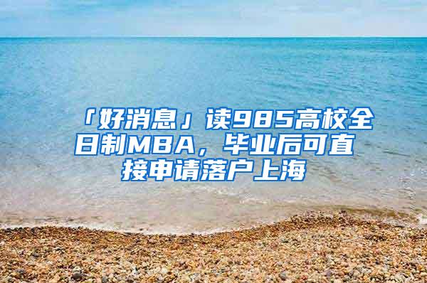 「好消息」读985高校全日制MBA，毕业后可直接申请落户上海