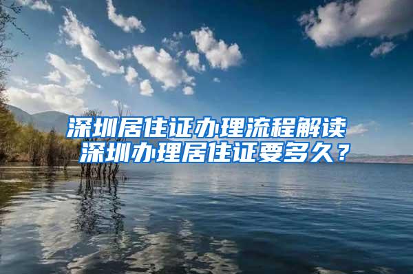 深圳居住证办理流程解读 深圳办理居住证要多久？