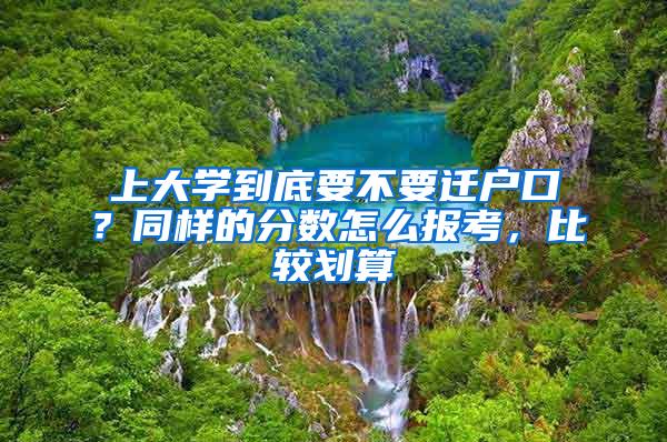 上大学到底要不要迁户口？同样的分数怎么报考，比较划算