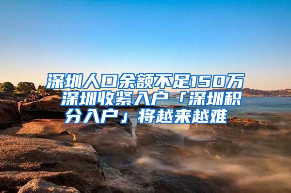 深圳人口余额不足150万 深圳收紧入户「深圳积分入户」将越来越难