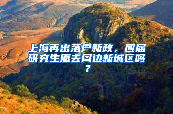 上海再出落户新政，应届研究生愿去周边新城区吗？