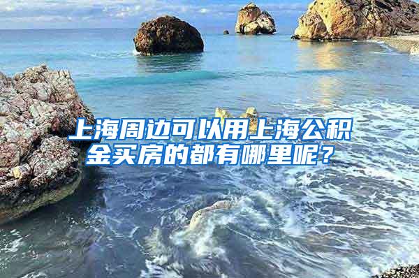 上海周边可以用上海公积金买房的都有哪里呢？