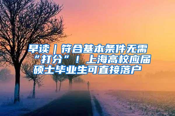 早读｜符合基本条件无需“打分”！上海高校应届硕士毕业生可直接落户