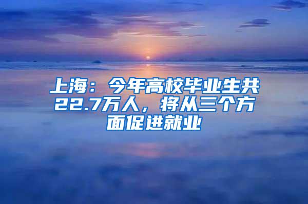 上海：今年高校毕业生共22.7万人，将从三个方面促进就业