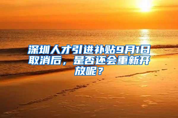 深圳人才引进补贴9月1日取消后，是否还会重新开放呢？