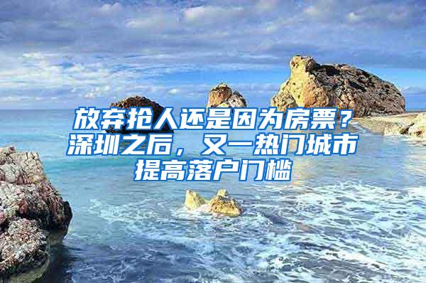 放弃抢人还是因为房票？深圳之后，又一热门城市提高落户门槛