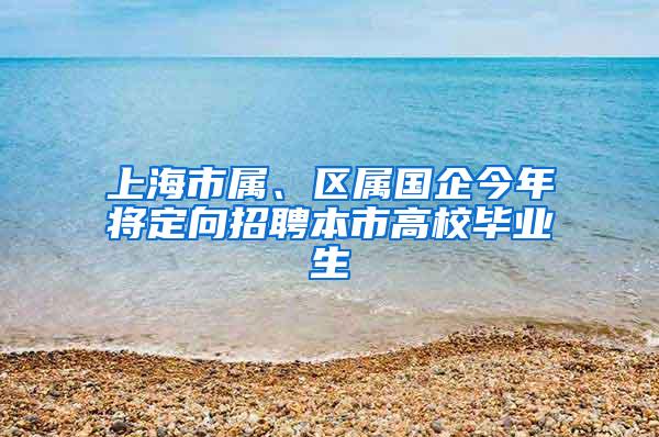 上海市属、区属国企今年将定向招聘本市高校毕业生