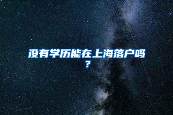 没有学历能在上海落户吗？