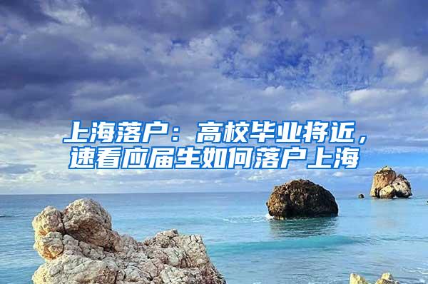 上海落户：高校毕业将近，速看应届生如何落户上海