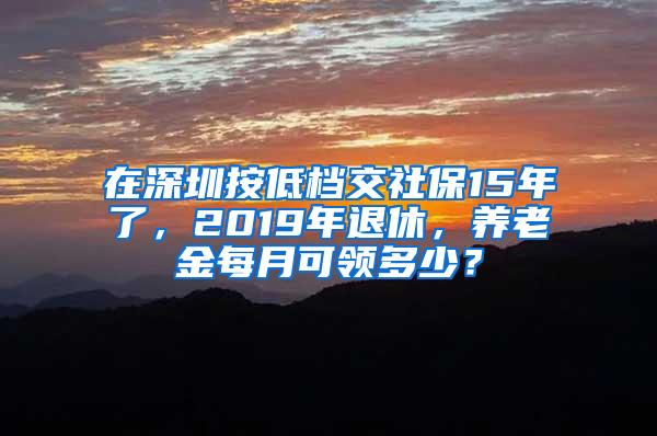 在深圳按低档交社保15年了，2019年退休，养老金每月可领多少？