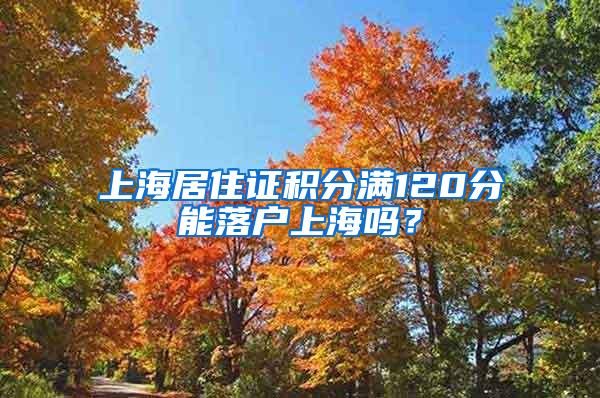 上海居住证积分满120分能落户上海吗？