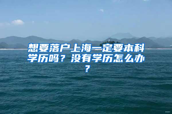 想要落户上海一定要本科学历吗？没有学历怎么办？