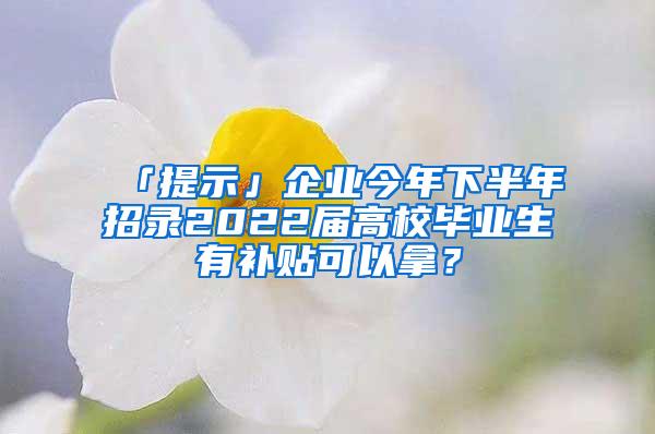 「提示」企业今年下半年招录2022届高校毕业生有补贴可以拿？