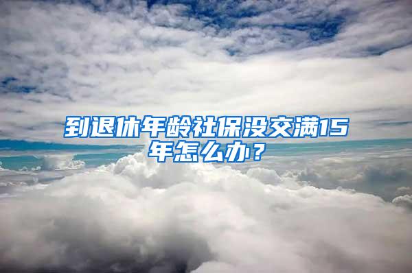 到退休年龄社保没交满15年怎么办？