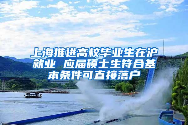 上海推进高校毕业生在沪就业 应届硕士生符合基本条件可直接落户