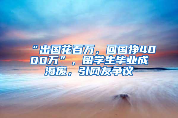 “出国花百万，回国挣4000万”，留学生毕业成海废，引网友争议