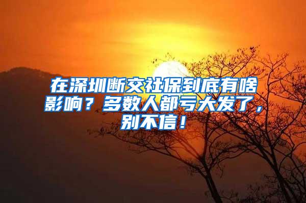 在深圳断交社保到底有啥影响？多数人都亏大发了，别不信！