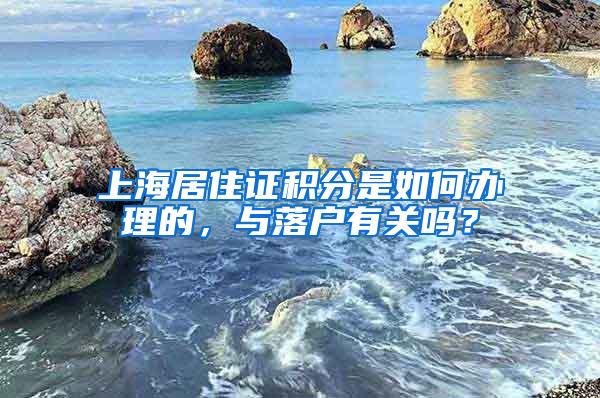 上海居住证积分是如何办理的，与落户有关吗？