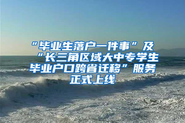 “毕业生落户一件事”及“长三角区域大中专学生毕业户口跨省迁移”服务正式上线