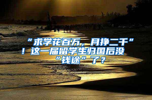 “求学花百万，月挣二千”！这一届留学生归国后没“钱途”了？