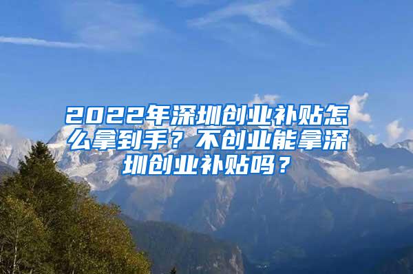 2022年深圳创业补贴怎么拿到手？不创业能拿深圳创业补贴吗？