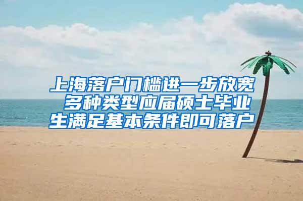 上海落户门槛进一步放宽 多种类型应届硕士毕业生满足基本条件即可落户