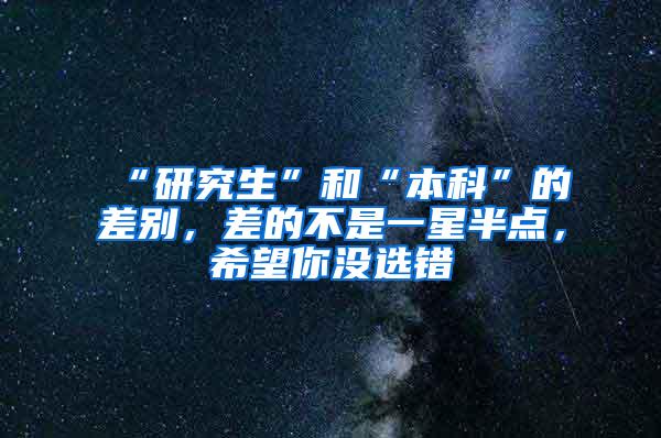 “研究生”和“本科”的差别，差的不是一星半点，希望你没选错