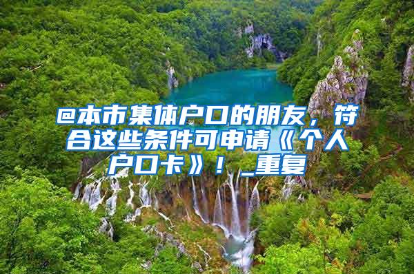 @本市集体户口的朋友，符合这些条件可申请《个人户口卡》！_重复